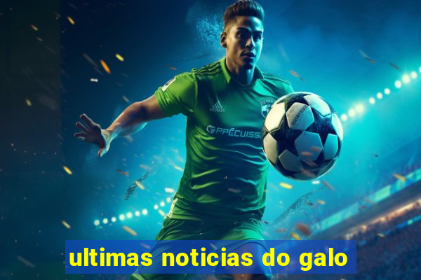 ultimas noticias do galo